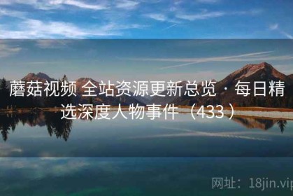 蘑菇视频 全站资源更新总览 · 每日精选深度人物事件（433 ）