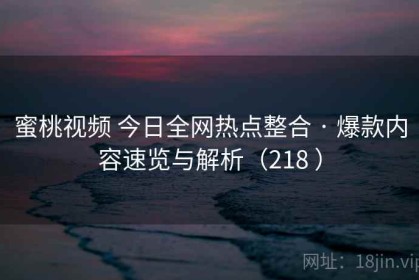蜜桃视频 今日全网热点整合 · 爆款内容速览与解析（218 ）