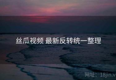 丝瓜视频 最新反转统一整理