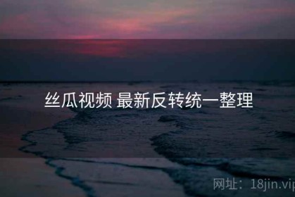 丝瓜视频 最新反转统一整理