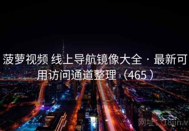 菠萝视频 线上导航镜像大全 · 最新可用访问通道整理（465 ）