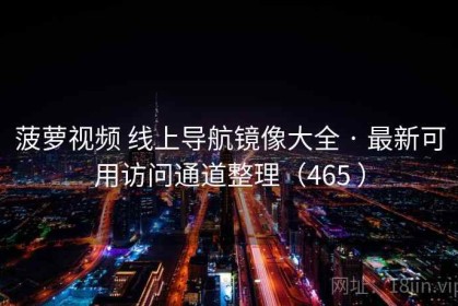 菠萝视频 线上导航镜像大全 · 最新可用访问通道整理（465 ）