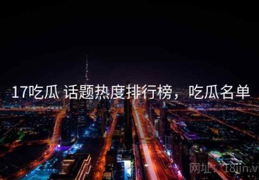 17吃瓜 话题热度排行榜，吃瓜名单