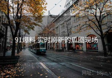 91爆料 实时刷新的瓜圈现场