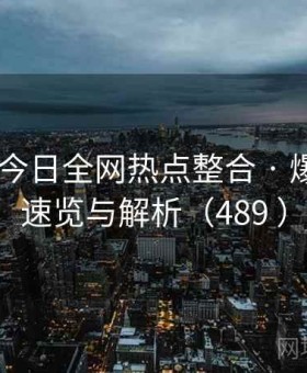 91官网 今日全网热点整合 · 爆款内容速览与解析（489 ）
