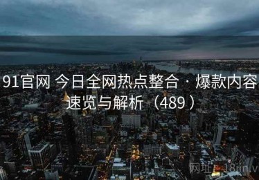 91官网 今日全网热点整合 · 爆款内容速览与解析（489 ）