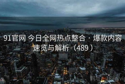 91官网 今日全网热点整合 · 爆款内容速览与解析（489 ）