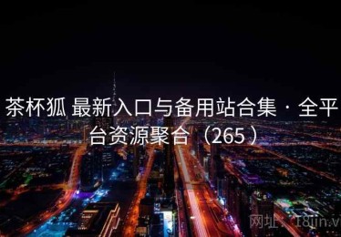 茶杯狐 最新入口与备用站合集 · 全平台资源聚合（265 ）