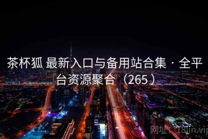 茶杯狐 最新入口与备用站合集 · 全平台资源聚合（265 ）