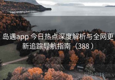 岛遇app 今日热点深度解析与全网更新追踪导航指南（388 ）