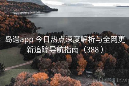岛遇app 今日热点深度解析与全网更新追踪导航指南（388 ）