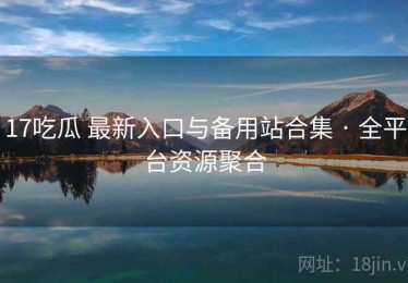 17吃瓜 最新入口与备用站合集 · 全平台资源聚合