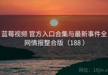 蓝莓视频 官方入口合集与最新事件全网情报整合版（188 ）