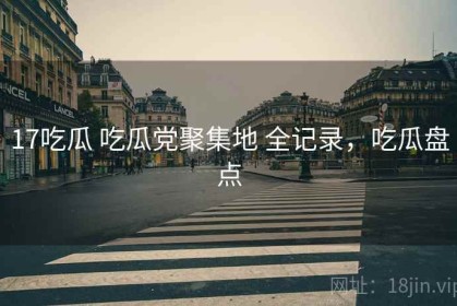 17吃瓜 吃瓜党聚集地 全记录，吃瓜盘点