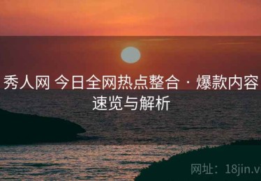 秀人网 今日全网热点整合 · 爆款内容速览与解析