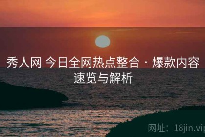 秀人网 今日全网热点整合 · 爆款内容速览与解析
