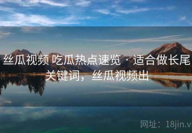 丝瓜视频 吃瓜热点速览 · 适合做长尾关键词，丝瓜视频出