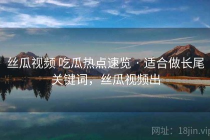丝瓜视频 吃瓜热点速览 · 适合做长尾关键词，丝瓜视频出