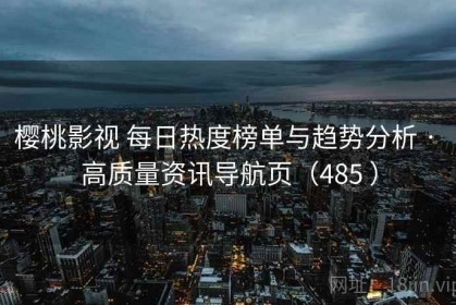 樱桃影视 每日热度榜单与趋势分析 · 高质量资讯导航页（485 ）