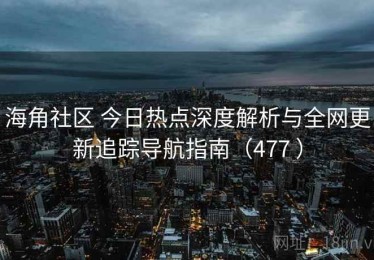 海角社区 今日热点深度解析与全网更新追踪导航指南（477 ）