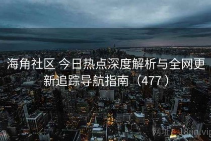 海角社区 今日热点深度解析与全网更新追踪导航指南（477 ）
