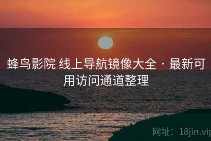 蜂鸟影院 线上导航镜像大全 · 最新可用访问通道整理