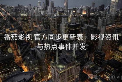 番茄影视 官方同步更新表 · 影视资讯与热点事件并发
