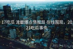 17吃瓜 流量爆点情报局 在线围观，2021吃瓜事件