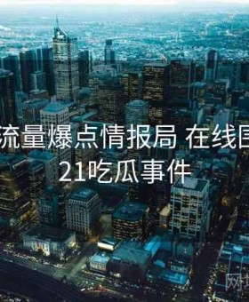17吃瓜 流量爆点情报局 在线围观，2021吃瓜事件