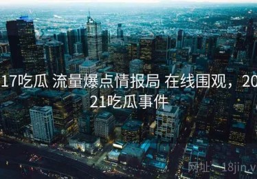 17吃瓜 流量爆点情报局 在线围观，2021吃瓜事件