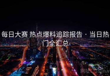 每日大赛 热点爆料追踪报告 · 当日热门全汇总