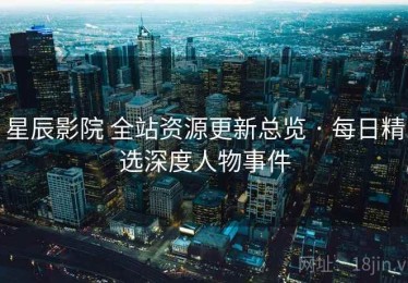 星辰影院 全站资源更新总览 · 每日精选深度人物事件