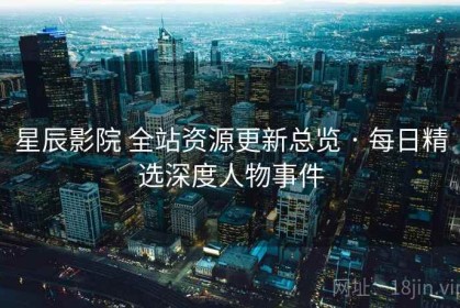 星辰影院 全站资源更新总览 · 每日精选深度人物事件