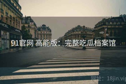 91官网 高能版：完整吃瓜档案馆