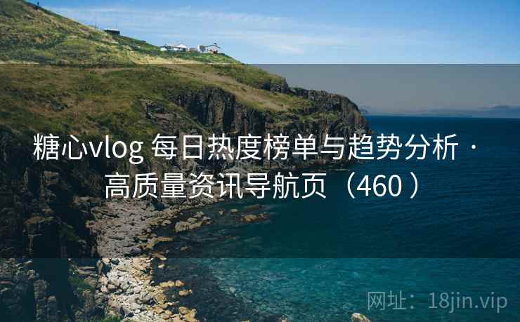 糖心vlog 每日热度榜单与趋势分析 · 高质量资讯导航页（460 ）
