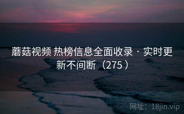 蘑菇视频 热榜信息全面收录 · 实时更新不间断(275 ) 蘑菇视频 热榜信息全面收录 · 实时更新不间断(275 )