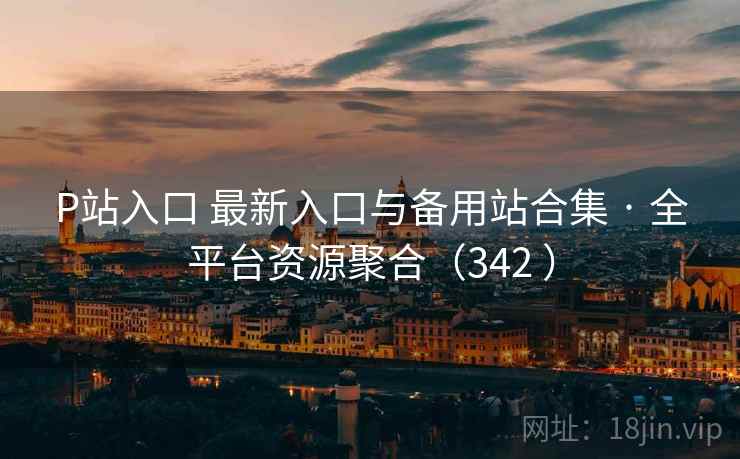 P站入口 最新入口与备用站合集 · 全平台资源聚合(342 ) P站入口 最新入口与备用站合集 · 全平台资源聚合(342 )
