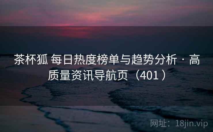 茶杯狐 每日热度榜单与趋势分析 · 高质量资讯导航页(401 ) 茶杯狐 每日热度榜单与趋势分析 · 高质量资讯导航页(401 )