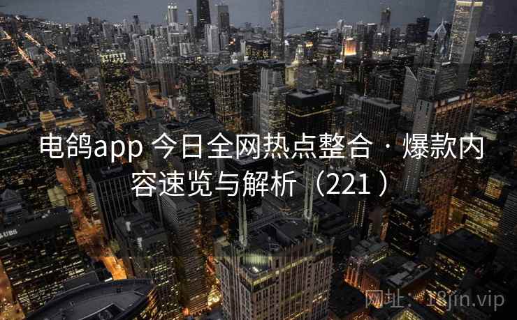 电鸽app 今日全网热点整合 · 爆款内容速览与解析(221 ) 电鸽app 今日全网热点整合 · 爆款内容速览与解析(221 )