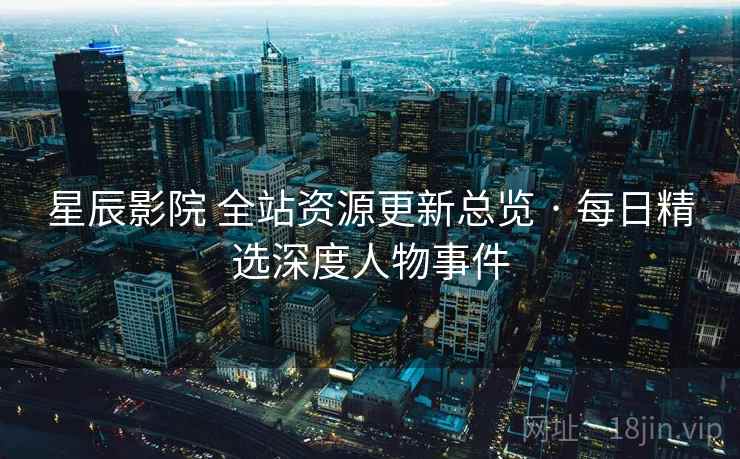 星辰影院 全站资源更新总览 · 每日精选深度人物事件