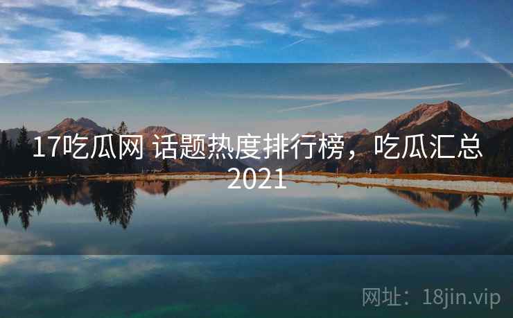 17吃瓜网 话题热度排行榜,吃瓜汇总2021 17吃瓜网 话题热度排行榜,吃瓜汇总2021