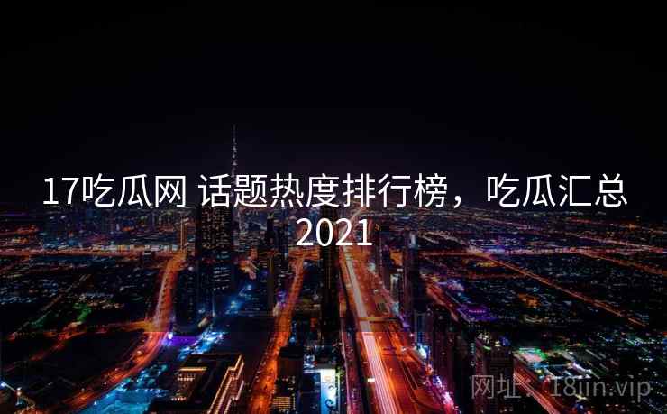 17吃瓜网 话题热度排行榜,吃瓜汇总2021 17吃瓜网 话题热度排行榜,吃瓜汇总2021