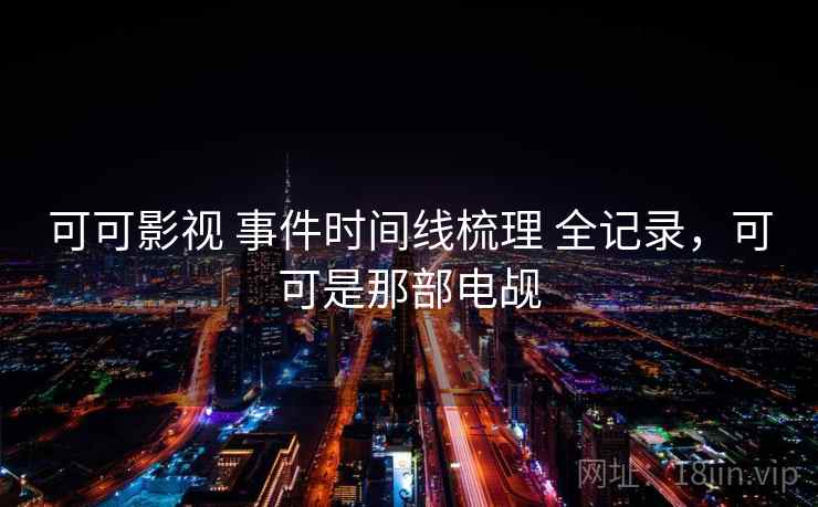可可影视 事件时间线梳理 全记录,可可是那部电觇 可可影视 事件时间线梳理 全记录,可可是那部电觇
