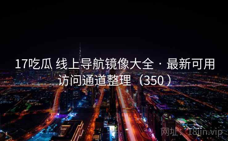 17吃瓜 线上导航镜像大全 · 最新可用访问通道整理(350 ) 17吃瓜 线上导航镜像大全 · 最新可用访问通道整理(350 )