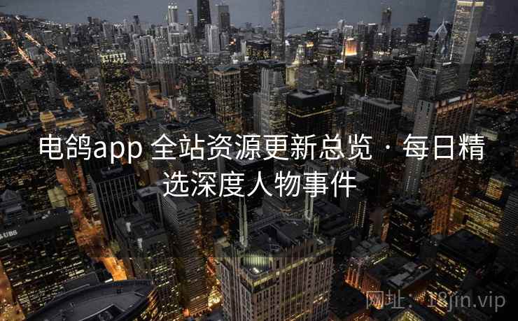 电鸽app 全站资源更新总览 · 每日精选深度人物事件 电鸽app 全站资源更新总览 · 每日精选深度人物事件