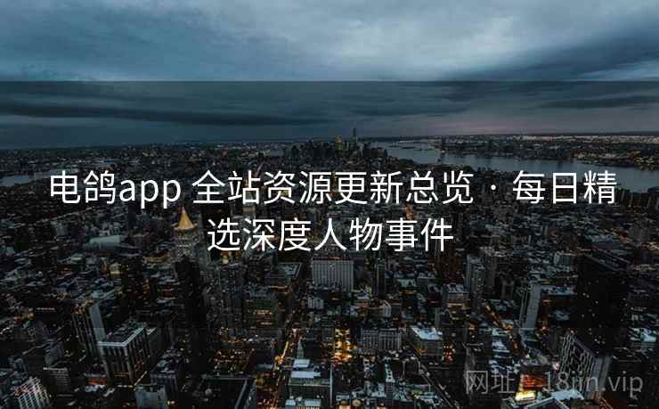 电鸽app 全站资源更新总览 · 每日精选深度人物事件 电鸽app 全站资源更新总览 · 每日精选深度人物事件