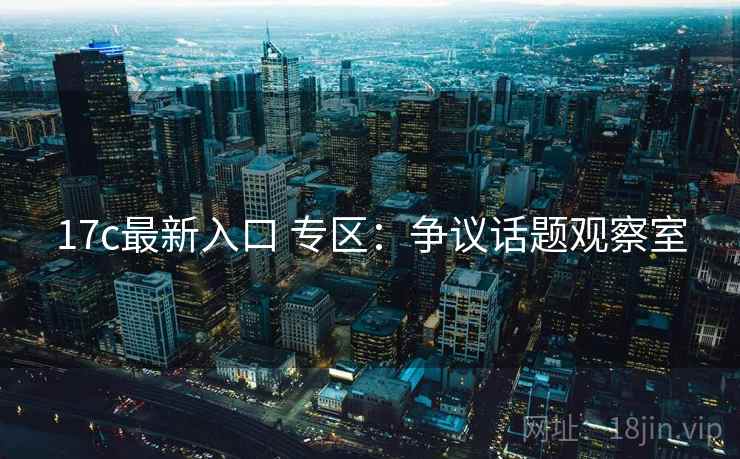 17c最新入口 专区:争议话题观察室 17c最新入口 专区:争议话题观察室