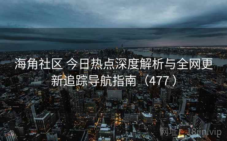 海角社区 今日热点深度解析与全网更新追踪导航指南（477 ）