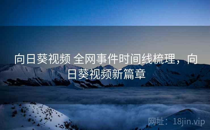 向日葵视频 全网事件时间线梳理，向日葵视频新篇章
