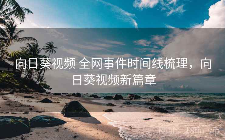 向日葵视频 全网事件时间线梳理，向日葵视频新篇章